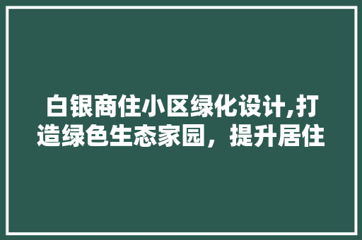 白银商住小区绿化设计,打造绿色生态家园，提升居住品质