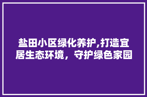 盐田小区绿化养护,打造宜居生态环境，守护绿色家园