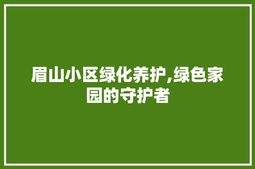 眉山小区绿化养护,绿色家园的守护者