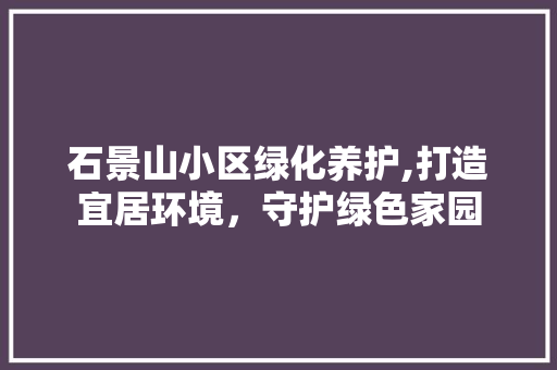 石景山小区绿化养护,打造宜居环境，守护绿色家园