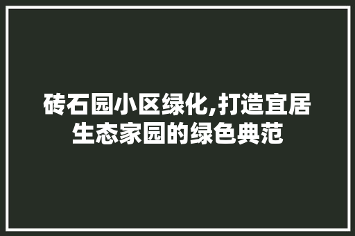 砖石园小区绿化,打造宜居生态家园的绿色典范