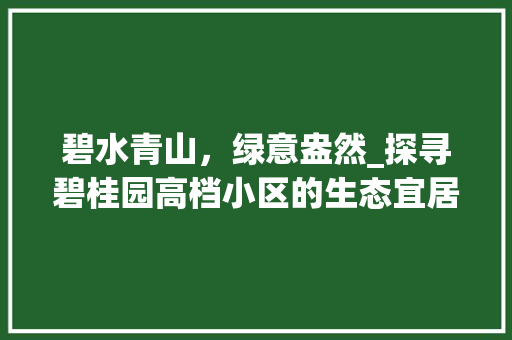 碧水青山，绿意盎然_探寻碧桂园高档小区的生态宜居之路