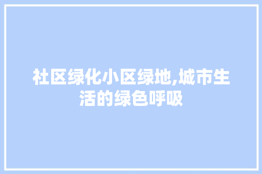 社区绿化小区绿地,城市生活的绿色呼吸
