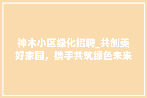 神木小区绿化招聘_共创美好家园，携手共筑绿色未来