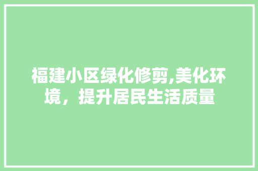 福建小区绿化修剪,美化环境，提升居民生活质量
