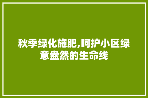 秋季绿化施肥,呵护小区绿意盎然的生命线