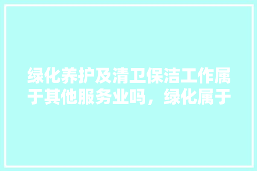 绿化养护及清卫保洁工作属于其他服务业吗，绿化属于生活服务类吗。
