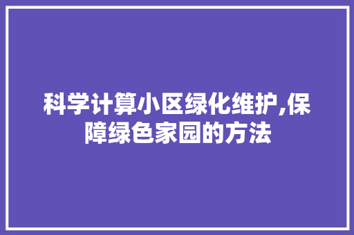 科学计算小区绿化维护,保障绿色家园的方法