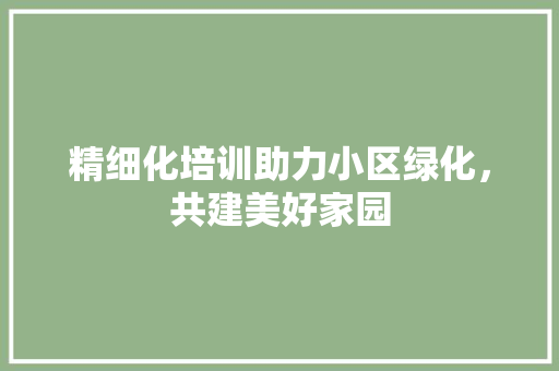 精细化培训助力小区绿化，共建美好家园