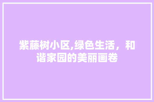 紫藤树小区,绿色生活，和谐家园的美丽画卷