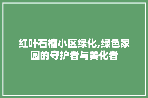 红叶石楠小区绿化,绿色家园的守护者与美化者