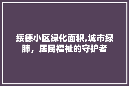绥德小区绿化面积,城市绿肺，居民福祉的守护者