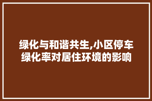 绿化与和谐共生,小区停车绿化率对居住环境的影响