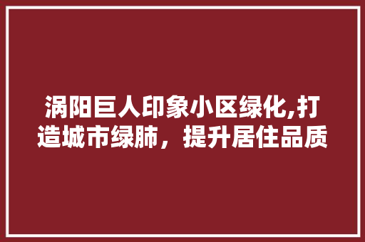 涡阳巨人印象小区绿化,打造城市绿肺，提升居住品质