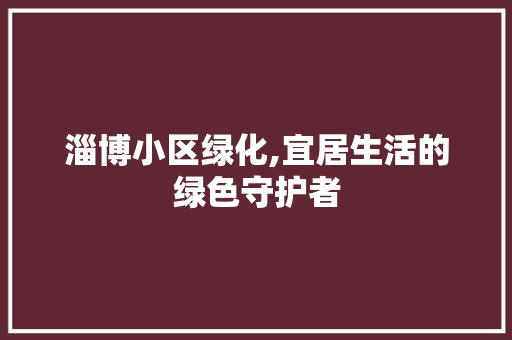 淄博小区绿化,宜居生活的绿色守护者
