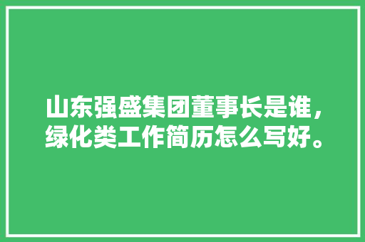山东强盛集团董事长是谁，绿化类工作简历怎么写好。  第1张 山东强盛集团董事长是谁，绿化类工作简历怎么写好。 苗木百科