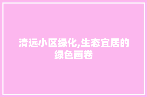 清远小区绿化,生态宜居的绿色画卷