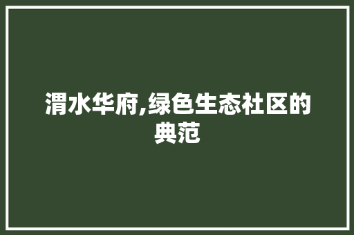 渭水华府,绿色生态社区的典范