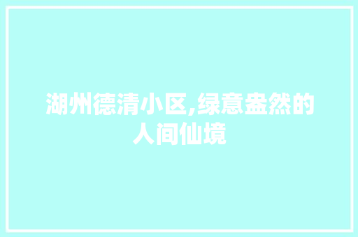 湖州德清小区,绿意盎然的人间仙境