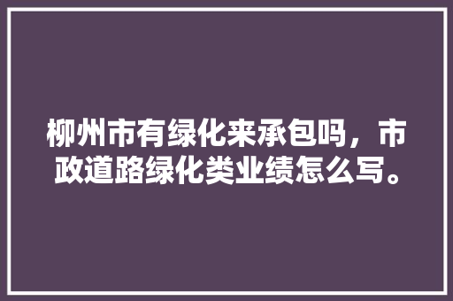 柳州市有绿化来承包吗，市政道路绿化类业绩怎么写。  第1张 柳州市有绿化来承包吗，市政道路绿化类业绩怎么写。 花木行情