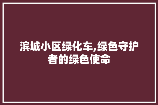 滨城小区绿化车,绿色守护者的绿色使命
