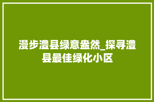 漫步澧县绿意盎然_探寻澧县最佳绿化小区