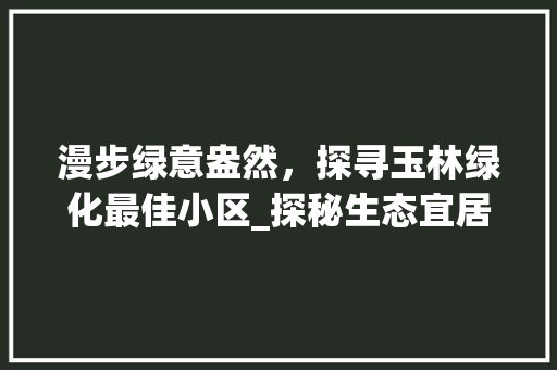 漫步绿意盎然，探寻玉林绿化最佳小区_探秘生态宜居的绿洲家园