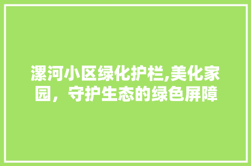 漯河小区绿化护栏,美化家园，守护生态的绿色屏障
