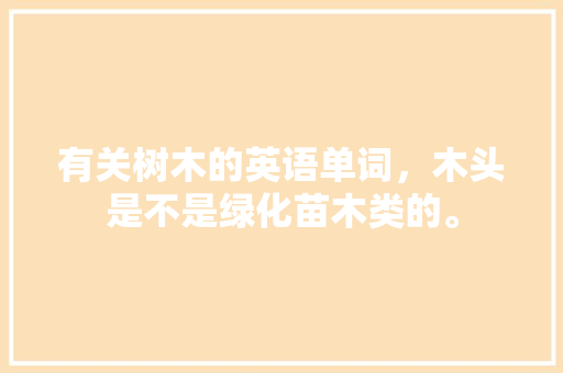 有关树木的英语单词，木头是不是绿化苗木类的。