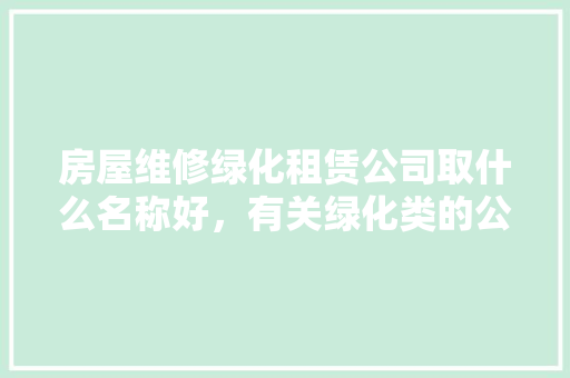 房屋维修绿化租赁公司取什么名称好，有关绿化类的公司名称大全。