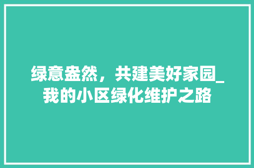 绿意盎然，共建美好家园_我的小区绿化维护之路