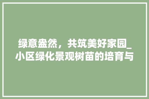 绿意盎然，共筑美好家园_小区绿化景观树苗的培育与应用