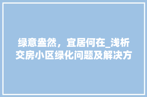 绿意盎然，宜居何在_浅析交房小区绿化问题及解决方法