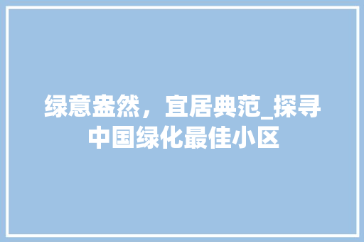 绿意盎然，宜居典范_探寻中国绿化最佳小区