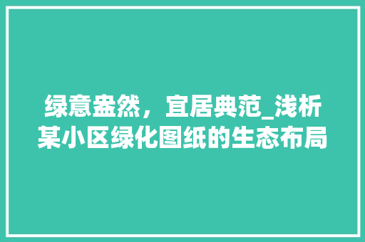 绿意盎然，宜居典范_浅析某小区绿化图纸的生态布局与人文关怀