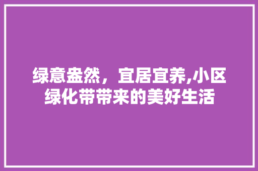 绿意盎然，宜居宜养,小区绿化带带来的美好生活