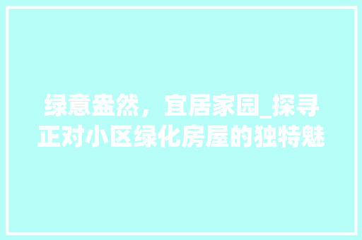 绿意盎然，宜居家园_探寻正对小区绿化房屋的独特魅力