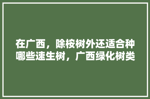在广西，除桉树外还适合种哪些速生树，广西绿化树类有哪些树种。