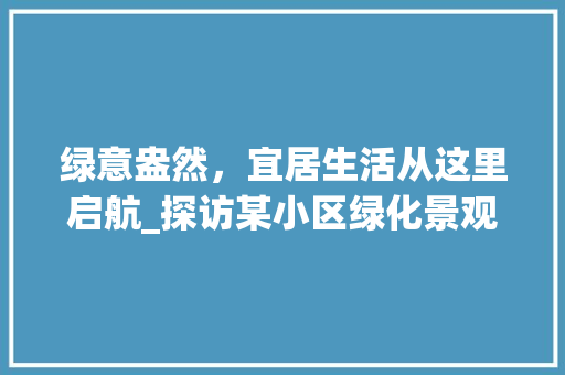 绿意盎然，宜居生活从这里启航_探访某小区绿化景观