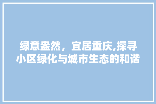 绿意盎然，宜居重庆,探寻小区绿化与城市生态的和谐共生