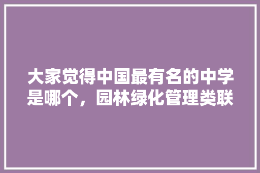 大家觉得中国最有名的中学是哪个，园林绿化管理类联考计划怎么写。