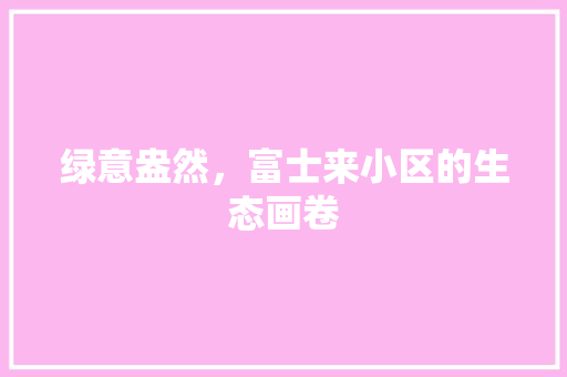 绿意盎然，富士来小区的生态画卷