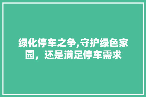 绿化停车之争,守护绿色家园，还是满足停车需求