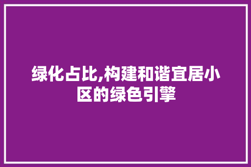绿化占比,构建和谐宜居小区的绿色引擎