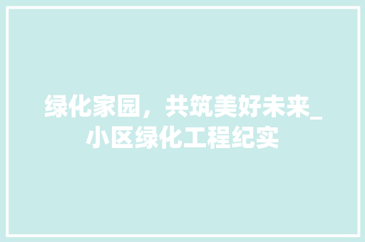 绿化家园，共筑美好未来_小区绿化工程纪实