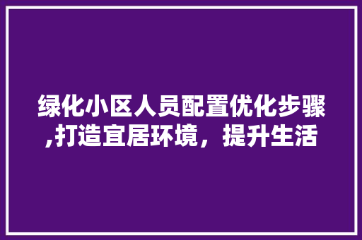 绿化小区人员配置优化步骤,打造宜居环境，提升生活品质