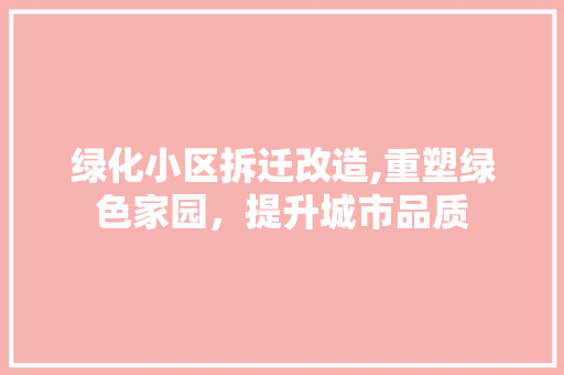 绿化小区拆迁改造,重塑绿色家园，提升城市品质