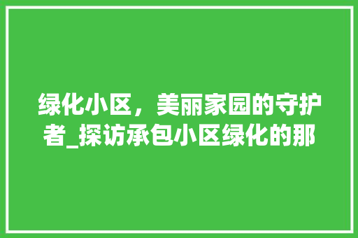 绿化小区，美丽家园的守护者_探访承包小区绿化的那些人
