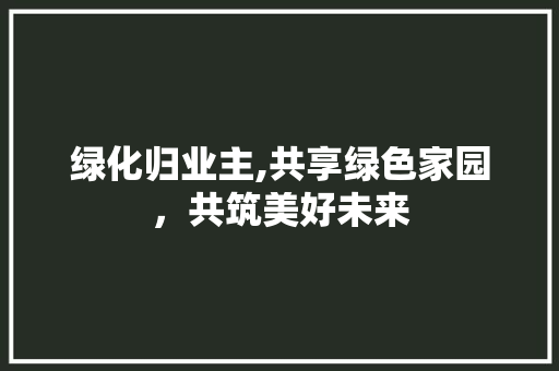 绿化归业主,共享绿色家园，共筑美好未来