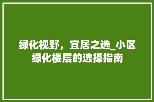 绿化视野，宜居之选_小区绿化楼层的选择指南